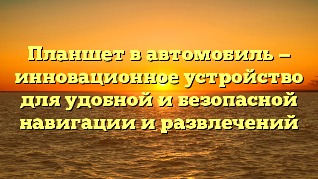 Планшет в автомобиль — инновационное устройство для удобной и безопасной навигации и развлечений