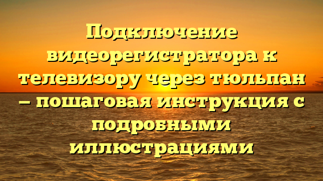 Подключение видеорегистратора к телевизору через тюльпан — пошаговая инструкция с подробными иллюстрациями