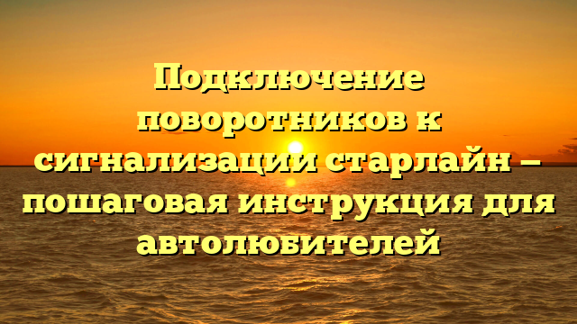 Подключение поворотников к сигнализации старлайн — пошаговая инструкция для автолюбителей