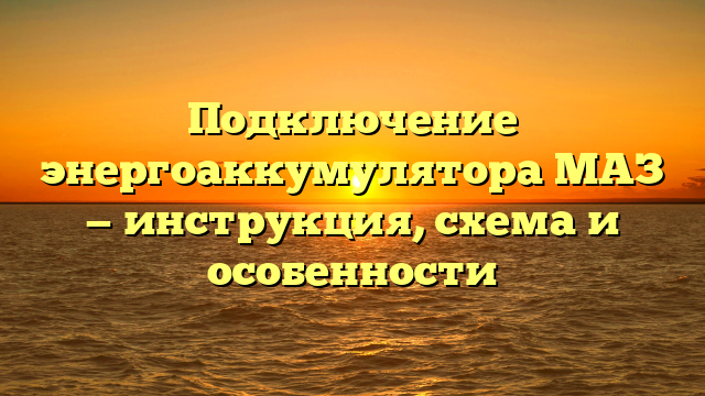 Подключение энергоаккумулятора МАЗ — инструкция, схема и особенности