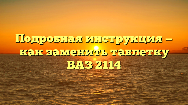 Подробная инструкция — как заменить таблетку ВАЗ 2114