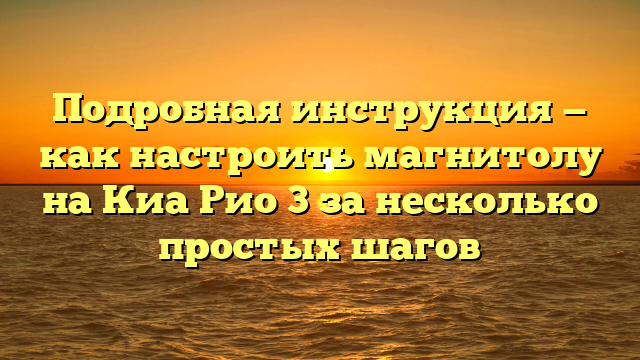 Подробная инструкция — как настроить магнитолу на Киа Рио 3 за несколько простых шагов