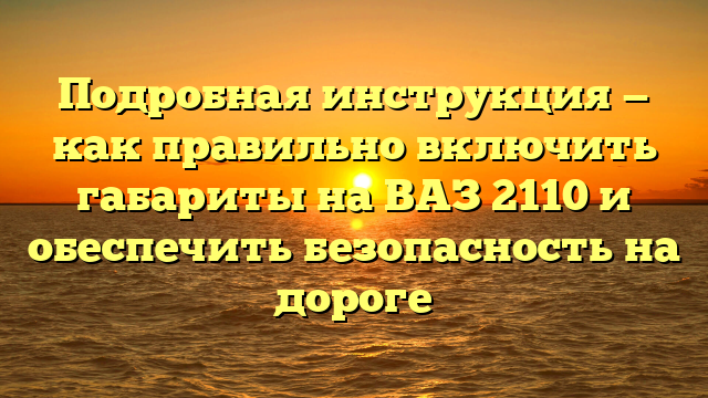 Подробная инструкция — как правильно включить габариты на ВАЗ 2110 и обеспечить безопасность на дороге