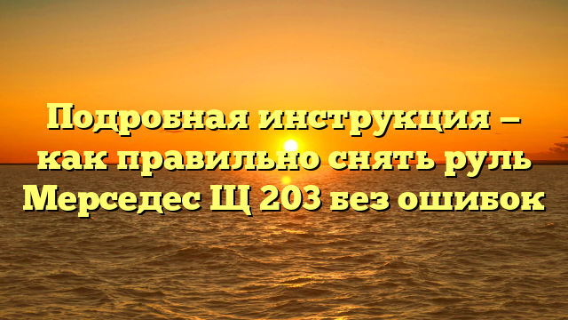 Подробная инструкция — как правильно снять руль Мерседес Щ 203 без ошибок