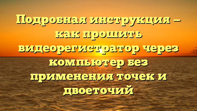 Подробная инструкция — как прошить видеорегистратор через компьютер без применения точек и двоеточий