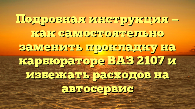 Подробная инструкция — как самостоятельно заменить прокладку на карбюраторе ВАЗ 2107 и избежать расходов на автосервис