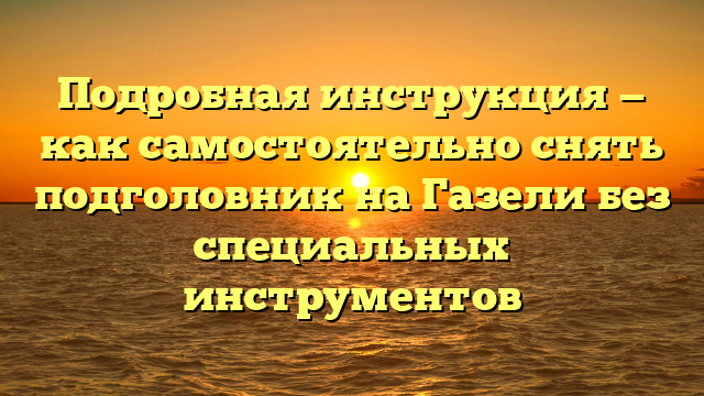 Подробная инструкция — как самостоятельно снять подголовник на Газели без специальных инструментов