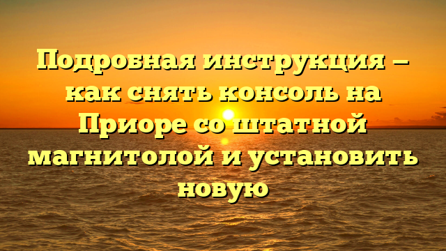 Подробная инструкция — как снять консоль на Приоре со штатной магнитолой и установить новую