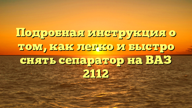 Подробная инструкция о том, как легко и быстро снять сепаратор на ВАЗ 2112