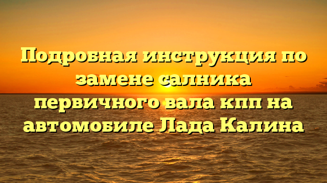 Подробная инструкция по замене салника первичного вала кпп на автомобиле Лада Калина