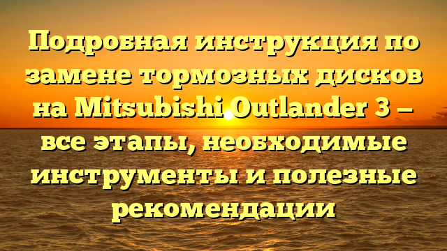 Подробная инструкция по замене тормозных дисков на Mitsubishi Outlander 3 — все этапы, необходимые инструменты и полезные рекомендации