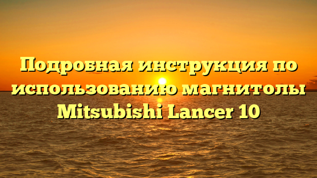 Подробная инструкция по использованию магнитолы Mitsubishi Lancer 10