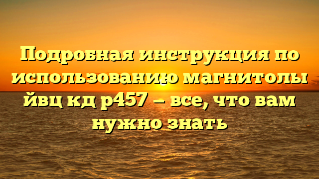 Подробная инструкция по использованию магнитолы йвц кд р457 — все, что вам нужно знать