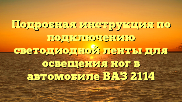 Подробная инструкция по подключению светодиодной ленты для освещения ног в автомобиле ВАЗ 2114