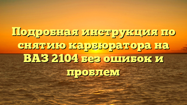 Подробная инструкция по снятию карбюратора на ВАЗ 2104 без ошибок и проблем