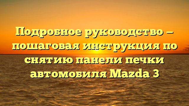 Подробное руководство — пошаговая инструкция по снятию панели печки автомобиля Mazda 3