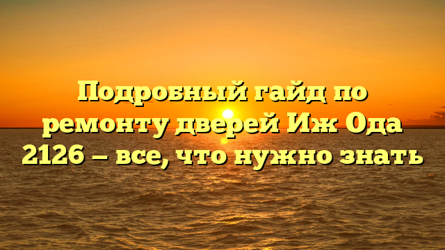 Подробный гайд по ремонту дверей Иж Ода 2126 — все, что нужно знать