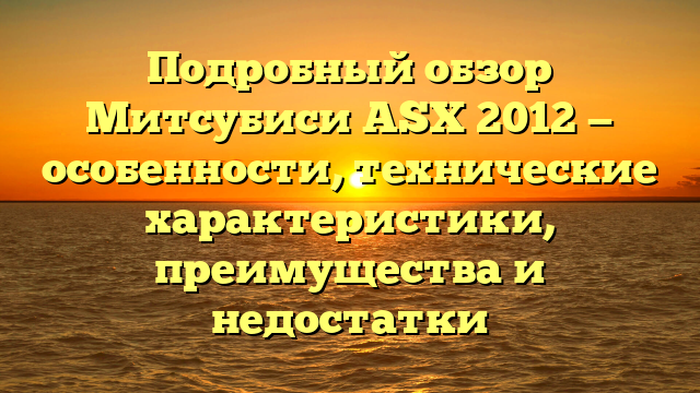 Подробный обзор Митсубиси ASX 2012 — особенности, технические характеристики, преимущества и недостатки