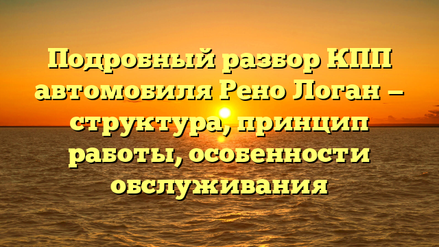 Подробный разбор КПП автомобиля Рено Логан — структура, принцип работы, особенности обслуживания