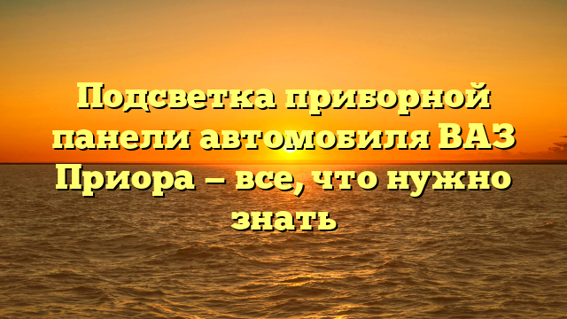 Подсветка приборной панели автомобиля ВАЗ Приора — все, что нужно знать