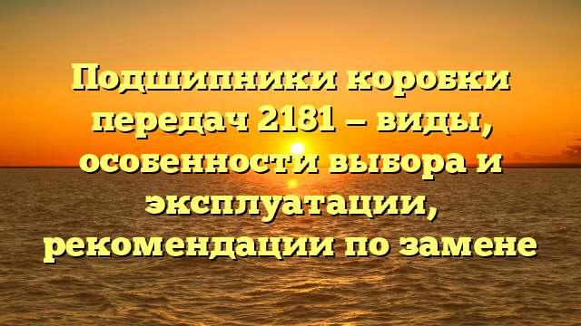 Подшипники коробки передач 2181 — виды, особенности выбора и эксплуатации, рекомендации по замене