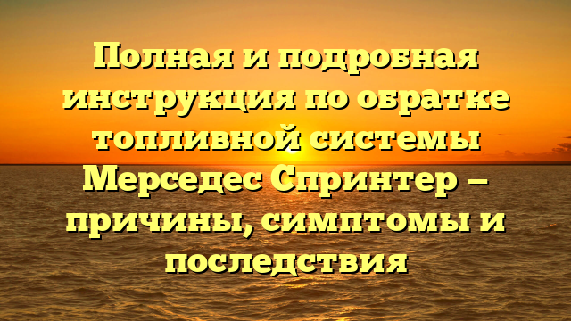 Полная и подробная инструкция по обратке топливной системы Мерседес Спринтер — причины, симптомы и последствия