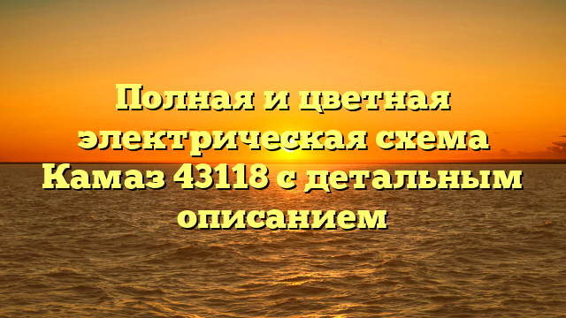 Полная и цветная электрическая схема Камаз 43118 с детальным описанием