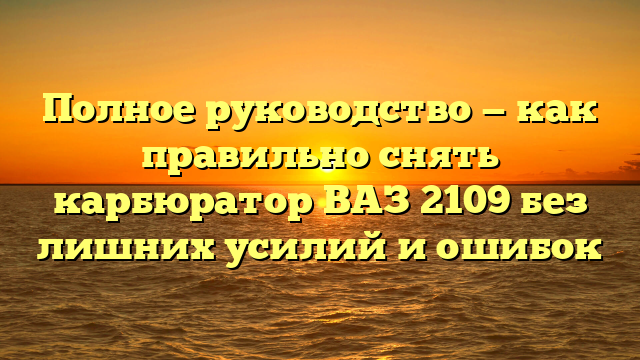 Полное руководство — как правильно снять карбюратор ВАЗ 2109 без лишних усилий и ошибок