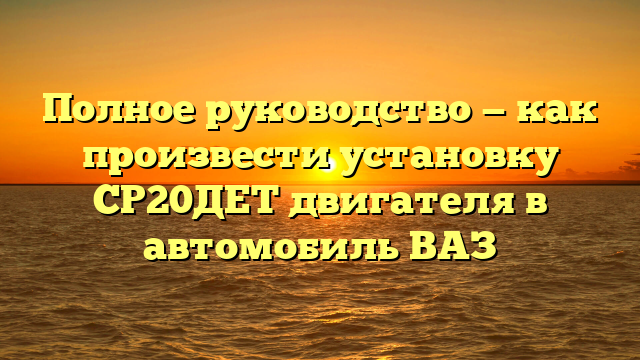 Полное руководство — как произвести установку СР20ДЕТ двигателя в автомобиль ВАЗ