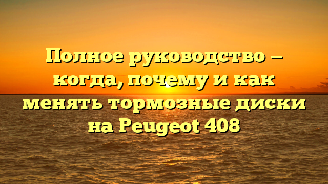 Полное руководство — когда, почему и как менять тормозные диски на Peugeot 408