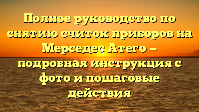 Полное руководство по снятию считок приборов на Мерседес Атего — подробная инструкция с фото и пошаговые действия