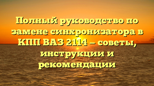 Полный руководство по замене синхронизатора в КПП ВАЗ 2114 — советы, инструкции и рекомендации