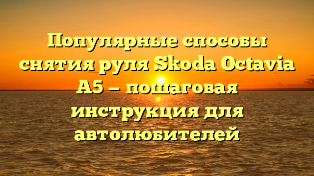 Популярные способы снятия руля Skoda Octavia A5 — пошаговая инструкция для автолюбителей