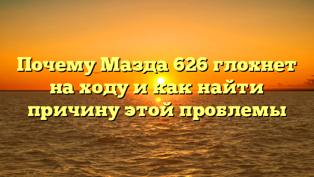 Почему Мазда 626 глохнет на ходу и как найти причину этой проблемы