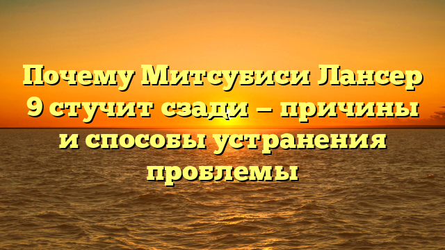 Почему Митсубиси Лансер 9 стучит сзади — причины и способы устранения проблемы