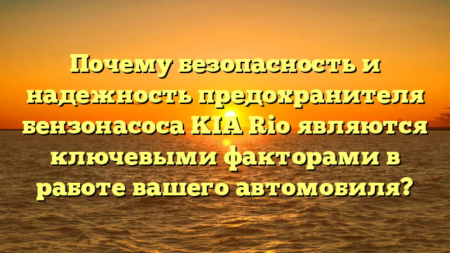 Почему безопасность и надежность предохранителя бензонасоса KIA Rio являются ключевыми факторами в работе вашего автомобиля?