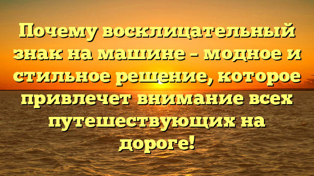 Почему восклицательный знак на машине – модное и стильное решение, которое привлечет внимание всех путешествующих на дороге!