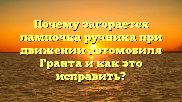 Почему загорается лампочка ручника при движении автомобиля Гранта и как это исправить?