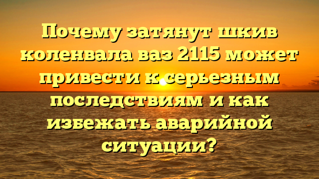 Почему затянут шкив коленвала ваз 2115 может привести к серьезным последствиям и как избежать аварийной ситуации?