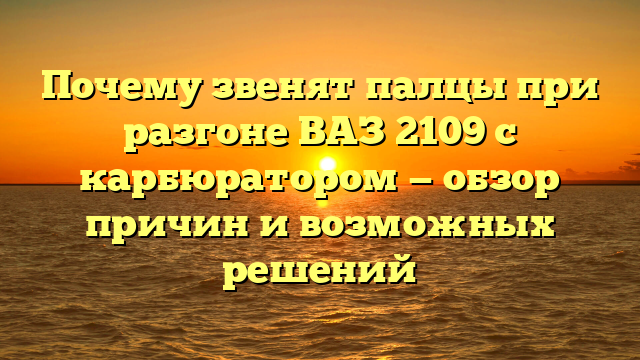 Почему звенят палцы при разгоне ВАЗ 2109 с карбюратором — обзор причин и возможных решений