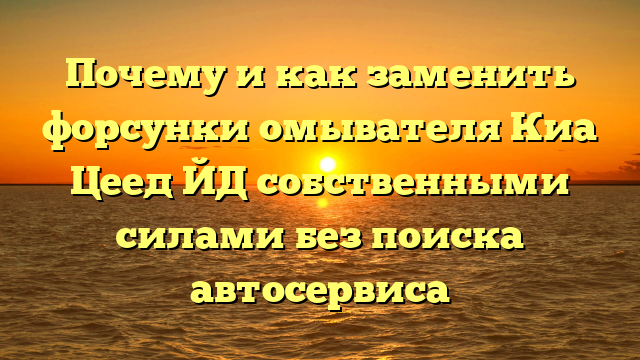 Почему и как заменить форсунки омывателя Киа Цеед ЙД собственными силами без поиска автосервиса