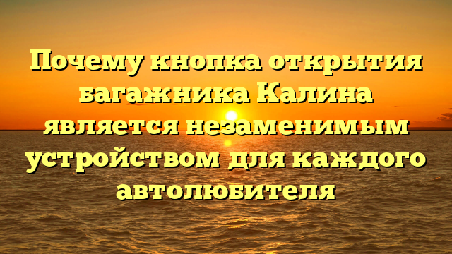 Почему кнопка открытия багажника Калина является незаменимым устройством для каждого автолюбителя