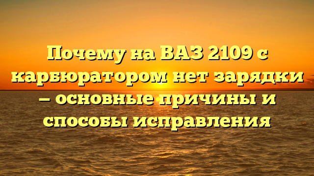 Почему на ВАЗ 2109 с карбюратором нет зарядки — основные причины и способы исправления