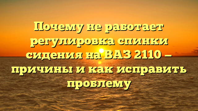 Почему не работает регулировка спинки сидения на ВАЗ 2110 — причины и как исправить проблему