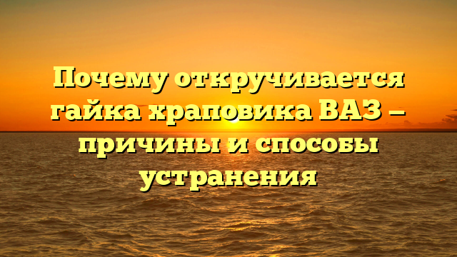 Почему откручивается гайка храповика ВАЗ — причины и способы устранения