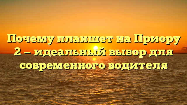 Почему планшет на Приору 2 — идеальный выбор для современного водителя