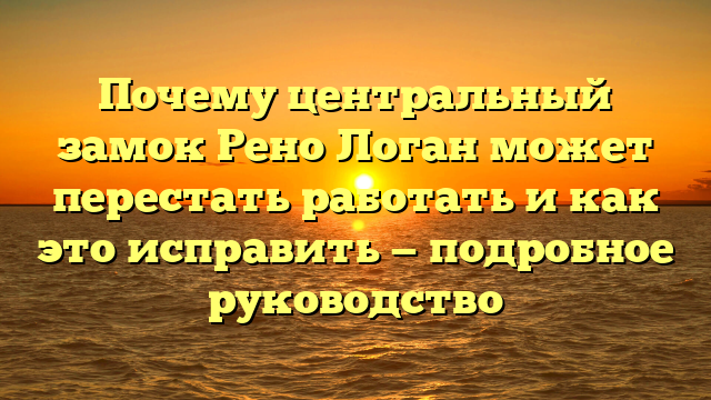 Почему центральный замок Рено Логан может перестать работать и как это исправить — подробное руководство