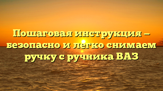 Пошаговая инструкция — безопасно и легко снимаем ручку с ручника ВАЗ