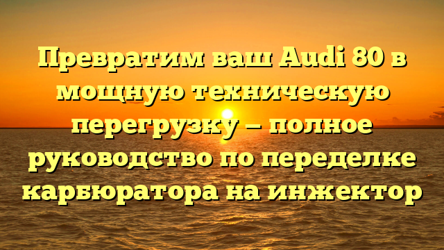 Превратим ваш Audi 80 в мощную техническую перегрузку — полное руководство по переделке карбюратора на инжектор