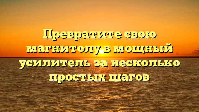 Превратите свою магнитолу в мощный усилитель за несколько простых шагов